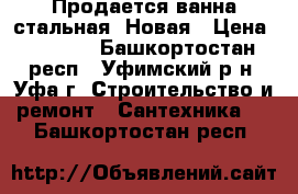 Продается ванна стальная. Новая › Цена ­ 2 500 - Башкортостан респ., Уфимский р-н, Уфа г. Строительство и ремонт » Сантехника   . Башкортостан респ.